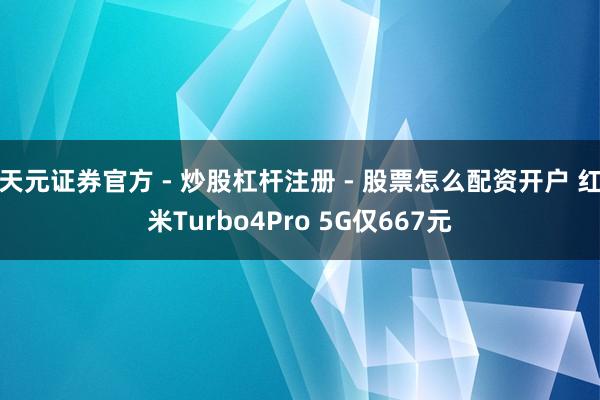 天元证券官方 - 炒股杠杆注册 - 股票怎么配资开户 红米Turbo4Pro 5G仅667元