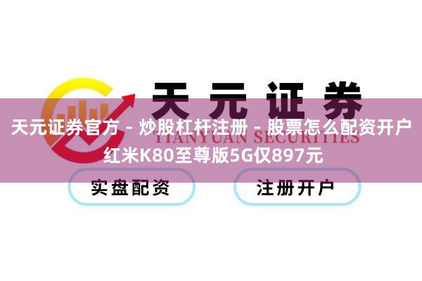 天元证券官方 - 炒股杠杆注册 - 股票怎么配资开户 红米K80至尊版5G仅897元