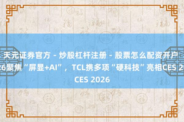 天元证券官方 - 炒股杠杆注册 - 股票怎么配资开户 2026聚焦“屏显+AI”，TCL携多项“硬科技”亮相CES 2026