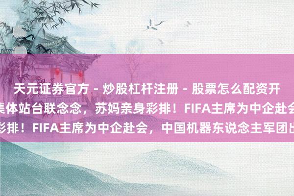 天元证券官方 - 炒股杠杆注册 - 股票怎么配资开户 直击CES | 芯片巨头集体站台联念念，苏妈亲身彩排！FIFA主席为中企赴会，中国机器东说念主军团出海