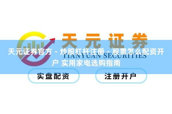 天元证券官方 - 炒股杠杆注册 - 股票怎么配资开户 实用家电选购指南