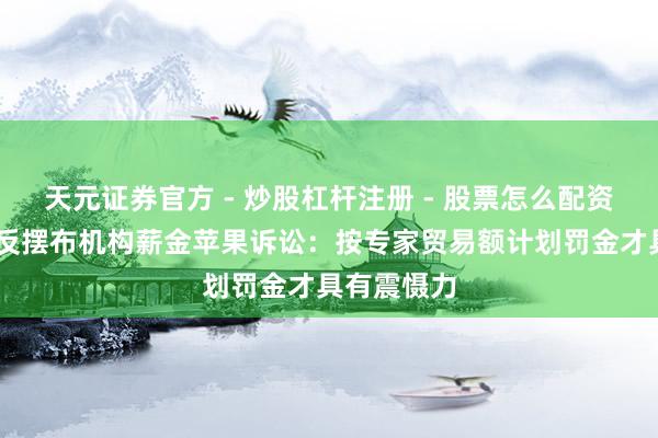 天元证券官方 - 炒股杠杆注册 - 股票怎么配资开户 印度反摆布机构薪金苹果诉讼：按专家贸易额计划罚金才具有震慑力