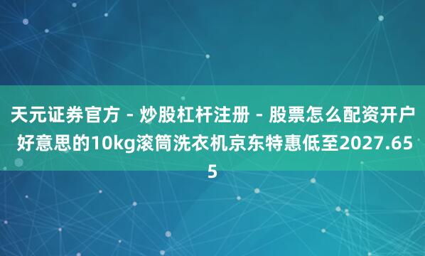 天元证券官方 - 炒股杠杆注册 - 股票怎么配资开户 好意思的10kg滚筒洗衣机京东特惠低至2027.65