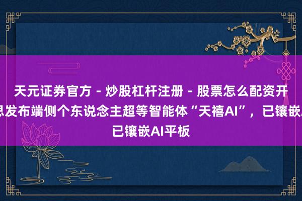 天元证券官方 - 炒股杠杆注册 - 股票怎么配资开户 联思发布端侧个东说念主超等智能体“天禧AI”，已镶嵌AI平板