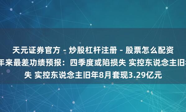天元证券官方 - 炒股杠杆注册 - 股票怎么配资开户 口子窖交出频年来最差功绩预报：四季度或陷损失 实控东说念主旧年8月套现3.29亿元