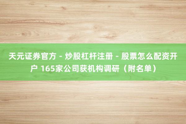 天元证券官方 - 炒股杠杆注册 - 股票怎么配资开户 165家公司获机构调研（附名单）