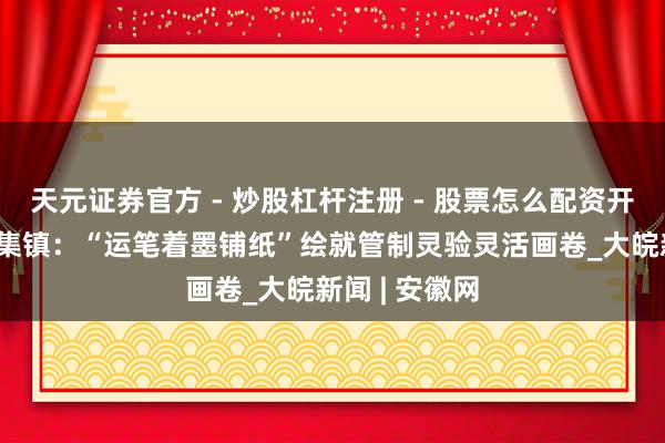 天元证券官方 - 炒股杠杆注册 - 股票怎么配资开户 长丰县岗集镇：“运笔着墨铺纸”绘就管制灵验灵活画卷_大皖新闻 | 安徽网