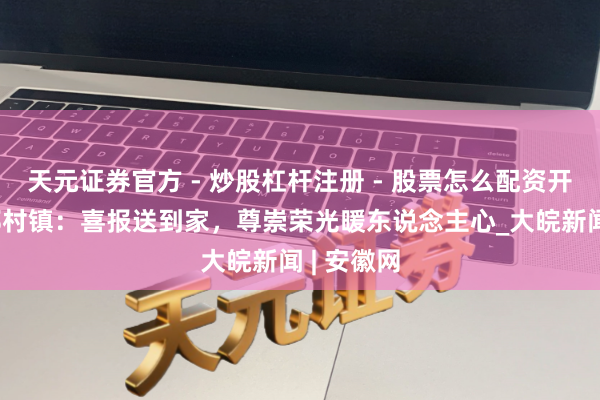 天元证券官方 - 炒股杠杆注册 - 股票怎么配资开户 歙县郑村镇：喜报送到家，尊崇荣光暖东说念主心_大皖新闻 | 安徽网