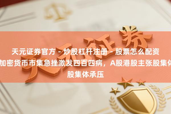 天元证券官方 - 炒股杠杆注册 - 股票怎么配资开户 加密货币市集急挫激发四百四病，A股港股主张股集体承压