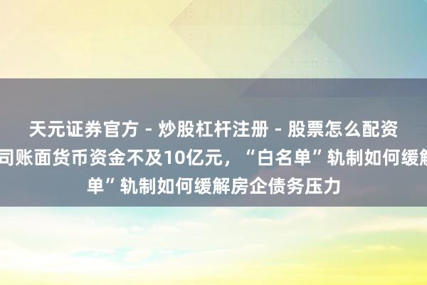 天元证券官方 - 炒股杠杆注册 - 股票怎么配资开户 万科母公司账面货币资金不及10亿元，“白名单”轨制如何缓解房企债务压力