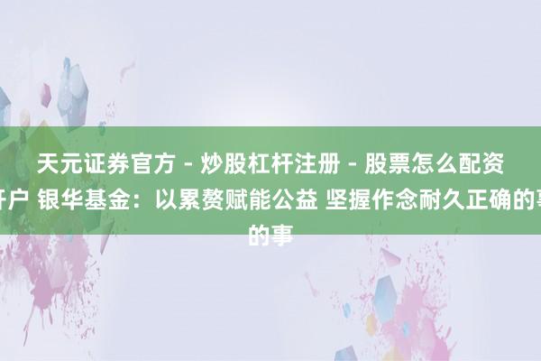 天元证券官方 - 炒股杠杆注册 - 股票怎么配资开户 银华基金：以累赘赋能公益 坚握作念耐久正确的事