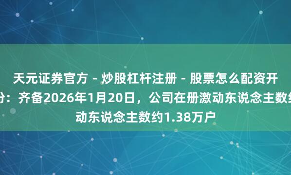 天元证券官方 - 炒股杠杆注册 - 股票怎么配资开户 图南股份：齐备2026年1月20日，公司在册激动东说念主数约1.38万户