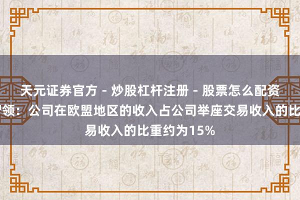 天元证券官方 - 炒股杠杆注册 - 股票怎么配资开户 中创智领：公司在欧盟地区的收入占公司举座交易收入的比重约为15%