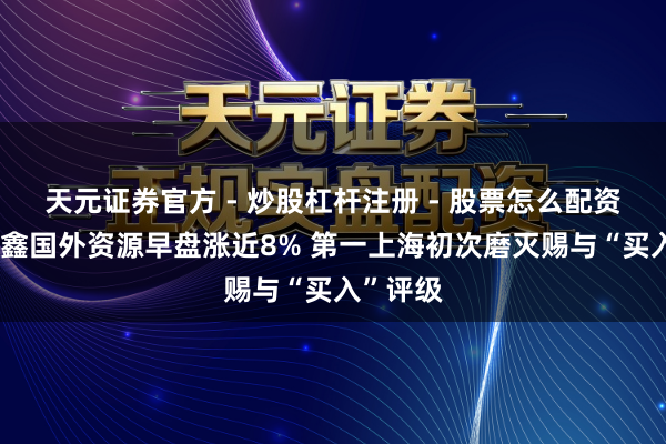 天元证券官方 - 炒股杠杆注册 - 股票怎么配资开户 佳鑫国外资源早盘涨近8% 第一上海初次磨灭赐与“买入”评级