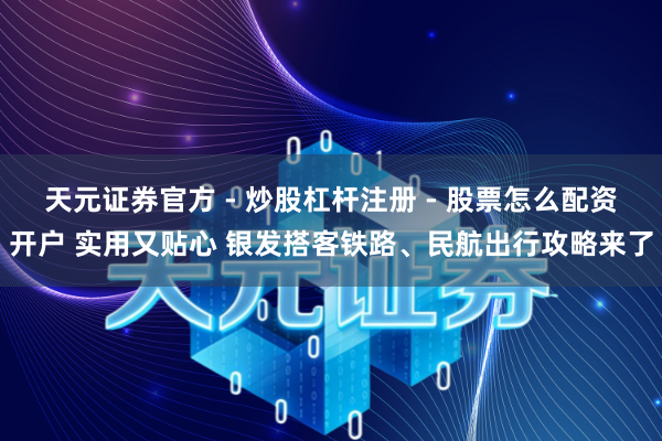 天元证券官方 - 炒股杠杆注册 - 股票怎么配资开户 实用又贴心 银发搭客铁路、民航出行攻略来了