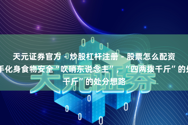 天元证券官方 - 炒股杠杆注册 - 股票怎么配资开户 骑手化身食物安全“吹哨东说念主”，“四两拨千斤”的处分想路