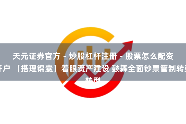 天元证券官方 - 炒股杠杆注册 - 股票怎么配资开户 【搭理锦囊】着眼资产建设 鼓舞全面钞票管制转型