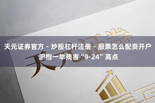 天元证券官方 - 炒股杠杆注册 - 股票怎么配资开户 沪指一举残害“9·24”高点