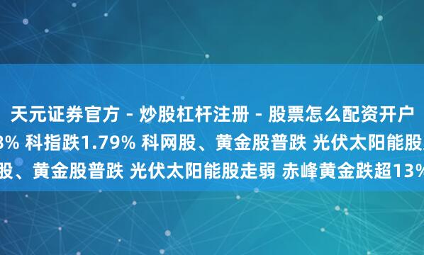 天元证券官方 - 炒股杠杆注册 - 股票怎么配资开户 午评：港股恒指跌1.78% 科指跌1.79% 科网股、黄金股普跌 光伏太阳能股走弱 赤峰黄金跌超13%