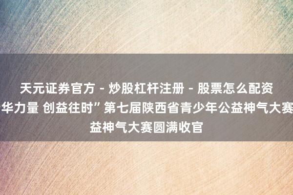 天元证券官方 - 炒股杠杆注册 - 股票怎么配资开户 “芳华力量 创益往时”第七届陕西省青少年公益神气大赛圆满收官