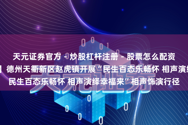 天元证券官方 - 炒股杠杆注册 - 股票怎么配资开户 【民生实事进行时】德州天衢新区赵虎镇开展“民生百态乐畅怀 相声演绎幸福来”相声饰演行径