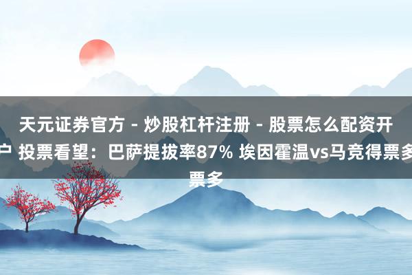天元证券官方 - 炒股杠杆注册 - 股票怎么配资开户 投票看望：巴萨提拔率87% 埃因霍温vs马竞得票多