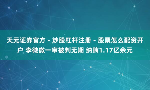 天元证券官方 - 炒股杠杆注册 - 股票怎么配资开户 李微微一审被判无期 纳贿1.17亿余元