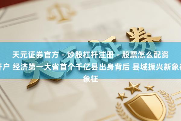 天元证券官方 - 炒股杠杆注册 - 股票怎么配资开户 经济第一大省首个千亿县出身背后 县域振兴新象征