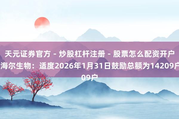 天元证券官方 - 炒股杠杆注册 - 股票怎么配资开户 海尔生物：适度2026年1月31日鼓励总额为14209户