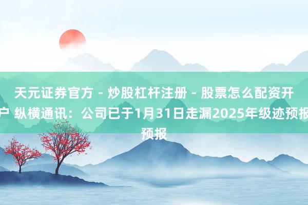 天元证券官方 - 炒股杠杆注册 - 股票怎么配资开户 纵横通讯：公司已于1月31日走漏2025年级迹预报
