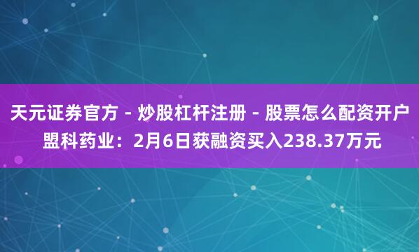 天元证券官方 - 炒股杠杆注册 - 股票怎么配资开户 盟科药业：2月6日获融资买入238.37万元