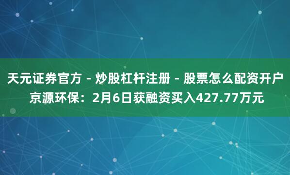 天元证券官方 - 炒股杠杆注册 - 股票怎么配资开户 京源环保：2月6日获融资买入427.77万元