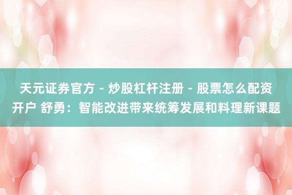 天元证券官方 - 炒股杠杆注册 - 股票怎么配资开户 舒勇：智能改进带来统筹发展和料理新课题